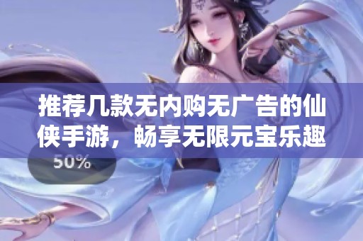 推荐几款无内购无广告的仙侠手游，畅享无限元宝乐趣