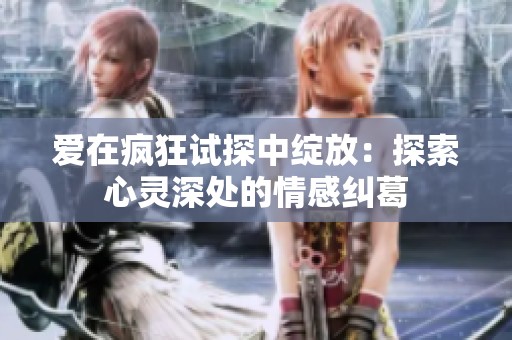 爱在疯狂试探中绽放：探索心灵深处的情感纠葛