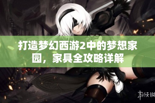 打造梦幻西游2中的梦想家园，家具全攻略详解