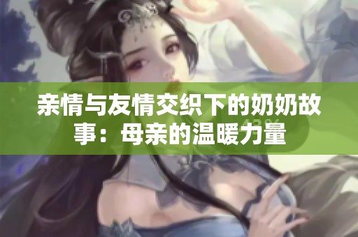 亲情与友情交织下的奶奶故事：母亲的温暖力量