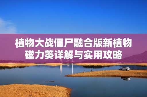 植物大战僵尸融合版新植物磁力葵详解与实用攻略
