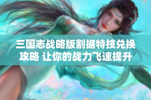 三国志战略版割据特技兑换攻略 让你的战力飞速提升