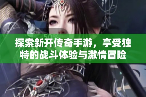 探索新开传奇手游，享受独特的战斗体验与激情冒险