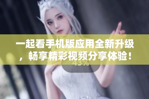 一起看手机版应用全新升级，畅享精彩视频分享体验！
