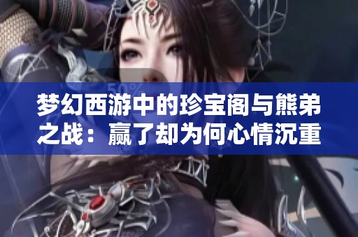 梦幻西游中的珍宝阁与熊弟之战：赢了却为何心情沉重