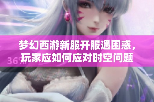 梦幻西游新服开服遇困惑，玩家应如何应对时空问题