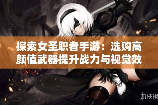 探索女圣职者手游：选购高颜值武器提升战力与视觉效果