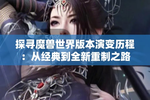 探寻魔兽世界版本演变历程：从经典到全新重制之路