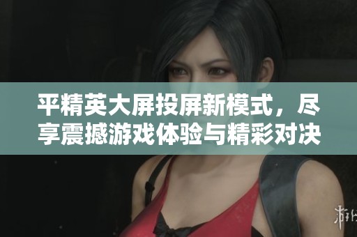 平精英大屏投屏新模式，尽享震撼游戏体验与精彩对决