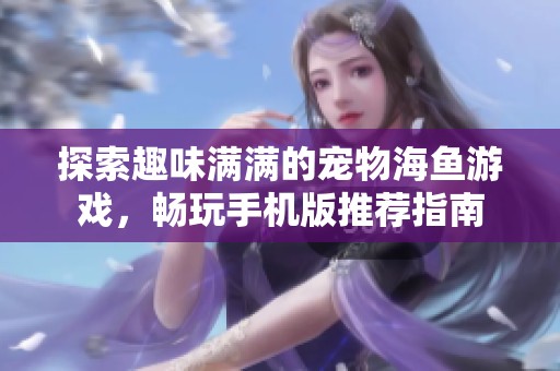 探索趣味满满的宠物海鱼游戏，畅玩手机版推荐指南
