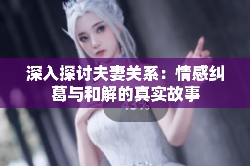 深入探讨夫妻关系：情感纠葛与和解的真实故事