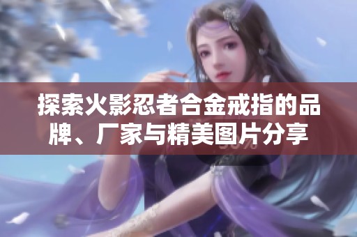 探索火影忍者合金戒指的品牌、厂家与精美图片分享