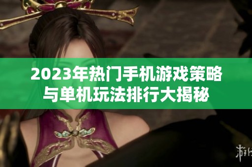 2023年热门手机游戏策略与单机玩法排行大揭秘