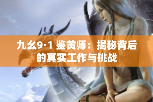九幺9·1 鉴黄师：揭秘背后的真实工作与挑战