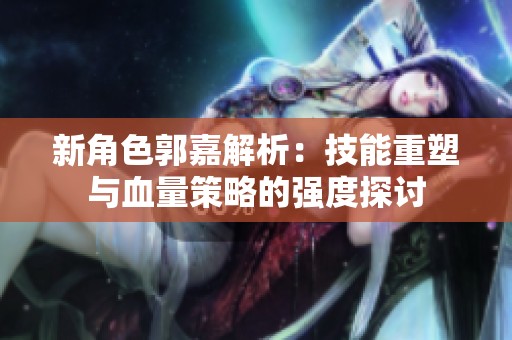新角色郭嘉解析：技能重塑与血量策略的强度探讨