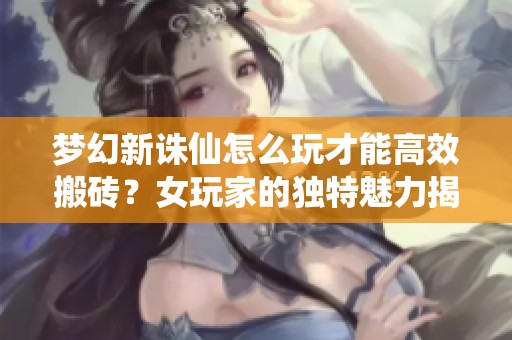 梦幻新诛仙怎么玩才能高效搬砖？女玩家的独特魅力揭秘！