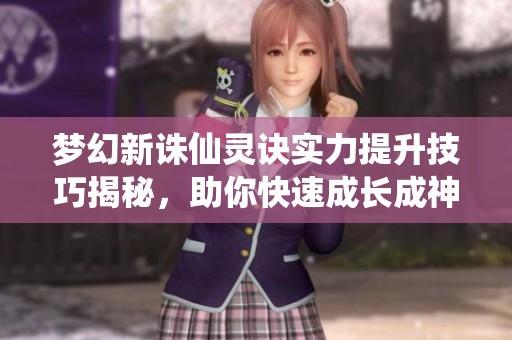梦幻新诛仙灵诀实力提升技巧揭秘，助你快速成长成神之路