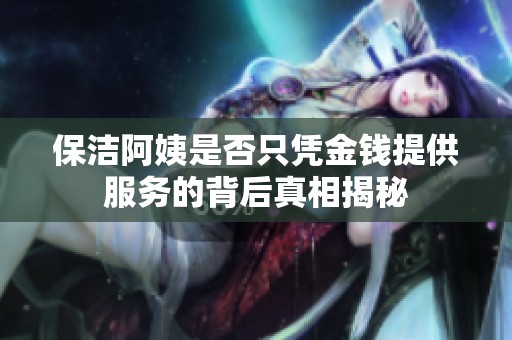 保洁阿姨是否只凭金钱提供服务的背后真相揭秘