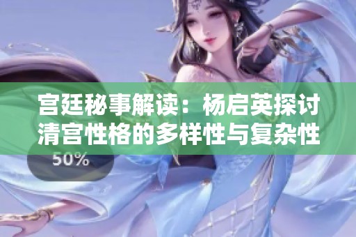 宫廷秘事解读：杨启英探讨清宫性格的多样性与复杂性