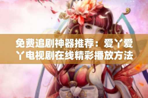 免费追剧神器推荐：爱丫爱丫电视剧在线精彩播放方法