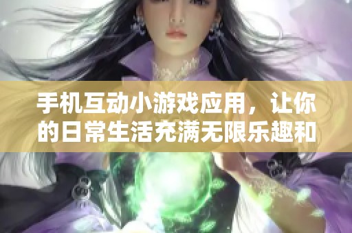 手机互动小游戏应用，让你的日常生活充满无限乐趣和创意