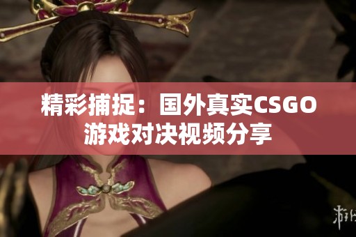 精彩捕捉：国外真实CSGO游戏对决视频分享