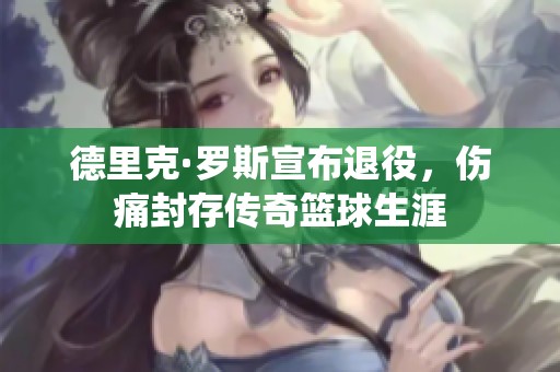 德里克·罗斯宣布退役，伤痛封存传奇篮球生涯