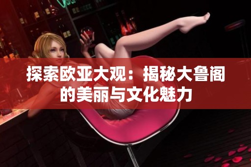 探索欧亚大观：揭秘大鲁阁的美丽与文化魅力