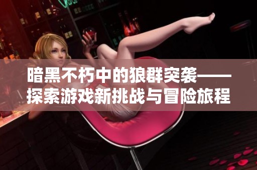 暗黑不朽中的狼群突袭——探索游戏新挑战与冒险旅程