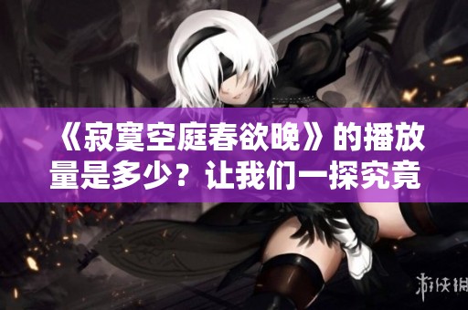 《寂寞空庭春欲晚》的播放量是多少？让我们一探究竟！
