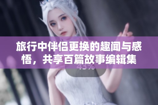 旅行中伴侣更换的趣闻与感悟，共享百篇故事编辑集
