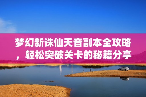 梦幻新诛仙天音副本全攻略，轻松突破关卡的秘籍分享