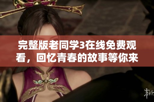 完整版老同学3在线免费观看，回忆青春的故事等你来发现