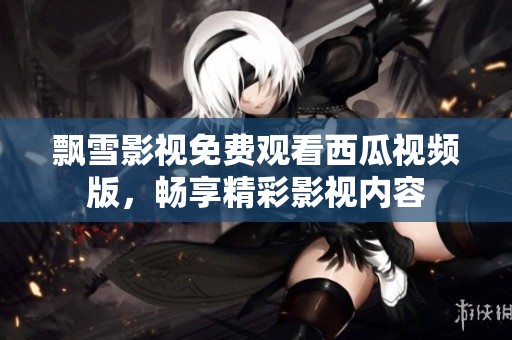 飘雪影视免费观看西瓜视频版，畅享精彩影视内容