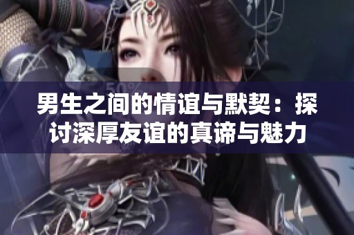 男生之间的情谊与默契：探讨深厚友谊的真谛与魅力