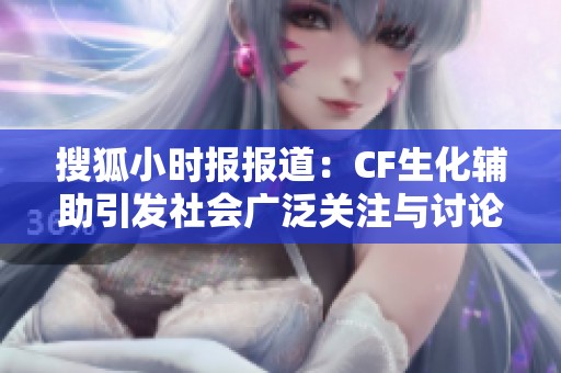 搜狐小时报报道：CF生化辅助引发社会广泛关注与讨论