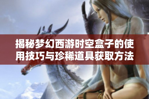 揭秘梦幻西游时空盒子的使用技巧与珍稀道具获取方法