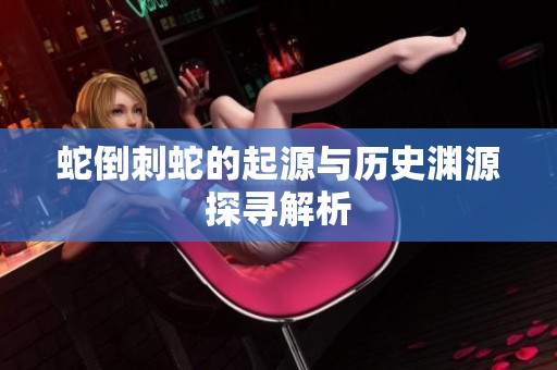 蛇倒刺蛇的起源与历史渊源探寻解析