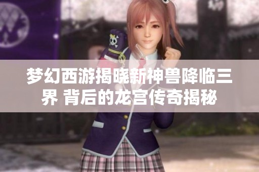 梦幻西游揭晓新神兽降临三界 背后的龙宫传奇揭秘