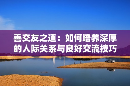 善交友之道：如何培养深厚的人际关系与良好交流技巧