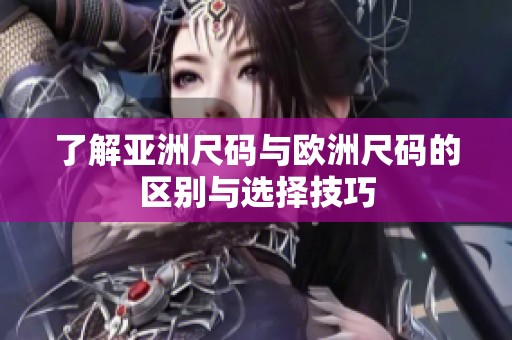 了解亚洲尺码与欧洲尺码的区别与选择技巧