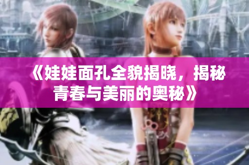 《娃娃面孔全貌揭晓，揭秘青春与美丽的奥秘》