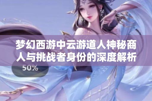 梦幻西游中云游道人神秘商人与挑战者身份的深度解析