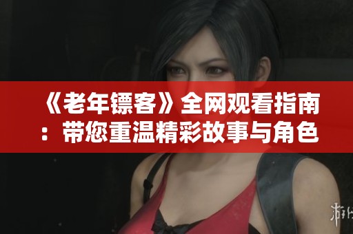 《老年镖客》全网观看指南：带您重温精彩故事与角色发展