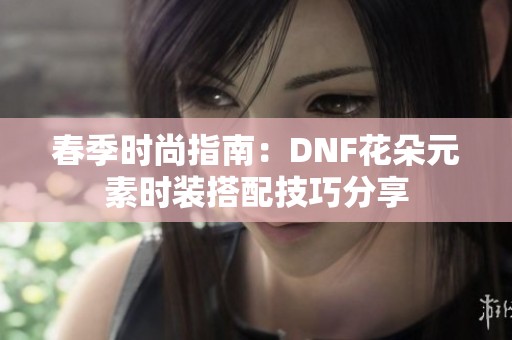 春季时尚指南：DNF花朵元素时装搭配技巧分享