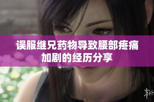 误服继兄药物导致腰部疼痛加剧的经历分享