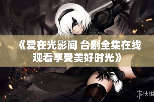 《爱在光影间 台剧全集在线观看享受美好时光》