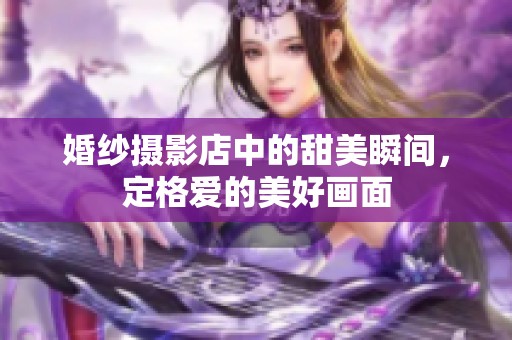 婚纱摄影店中的甜美瞬间，定格爱的美好画面