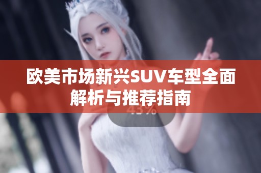 欧美市场新兴SUV车型全面解析与推荐指南