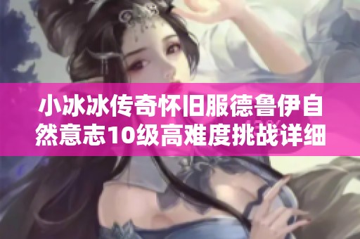 小冰冰传奇怀旧服德鲁伊自然意志10级高难度挑战详细攻略解析